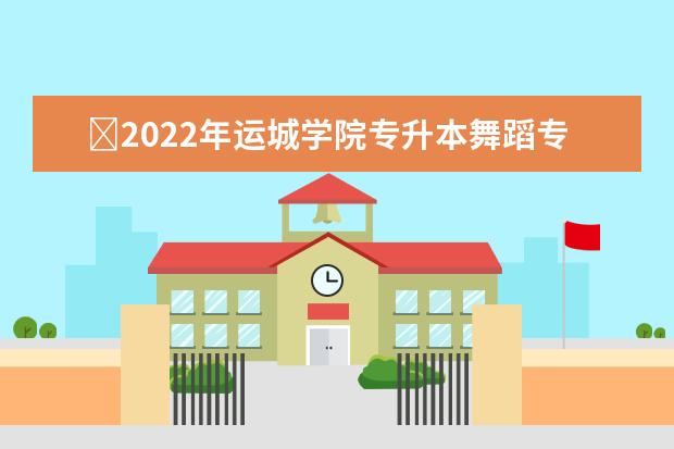 ​2022年运城学院专升本舞蹈专业技能考察方案公布！