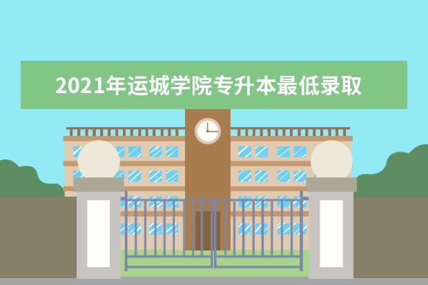 2021年运城学院专升本最低录取分数线是多少？