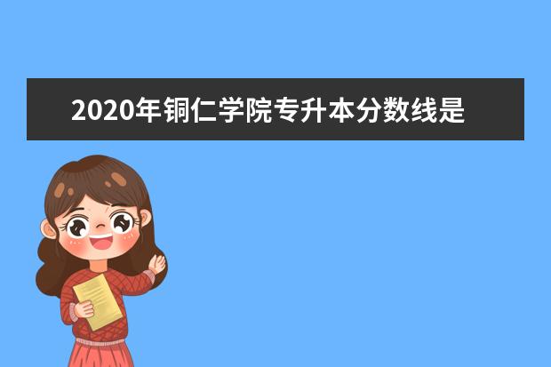 2020年铜仁学院专升本分数线是多少？文化成绩最低投档控制分数线发布！