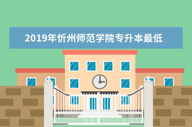 2019年忻州师范学院专升本最低录取分数线一览