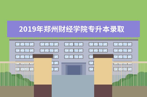 2019年郑州财经学院专升本录取分数线汇总一览