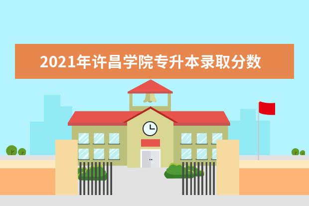 2021年许昌学院专升本录取分数线汇总一览(建档立卡)
