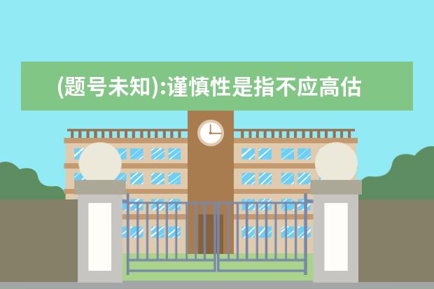 (题号未知):谨慎性是指不应高估资产或收益、不应低估负债或费用（ ）