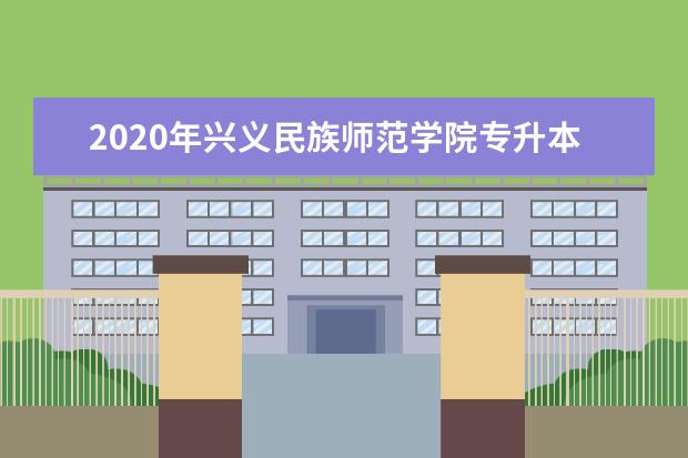 2020年兴义民族师范学院专升本分数线是多少?文化成绩最低投档控制分数线发布!