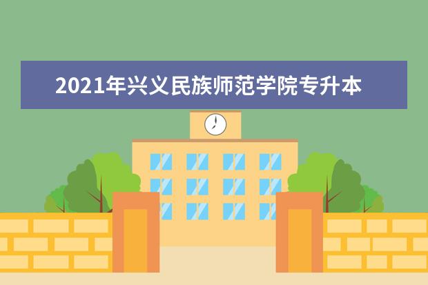 2021年兴义民族师范学院专升本分数线是多少?文化成绩最低投档控制分数线发布!