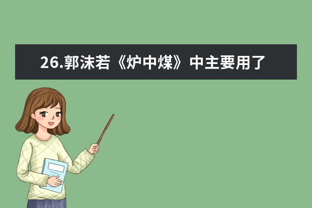 26.郭沫若《炉中煤》中主要用了什么手法( )