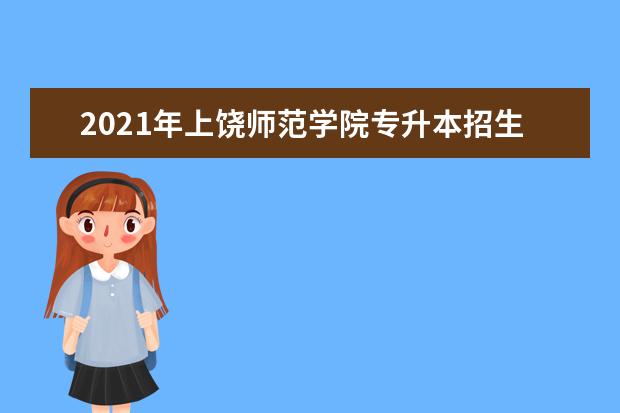 2021年上饶师范学院专升本招生简章