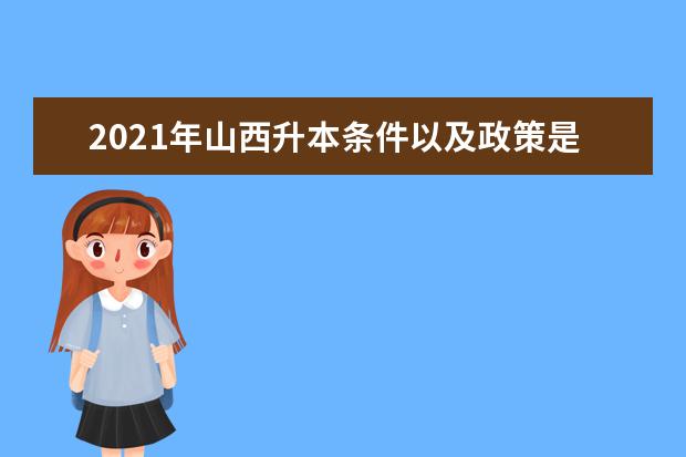 2021年山西升本条件以及政策是什么、有哪些?