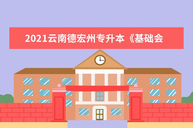 2021云南德宏州专升本《基础会计》试题及答案