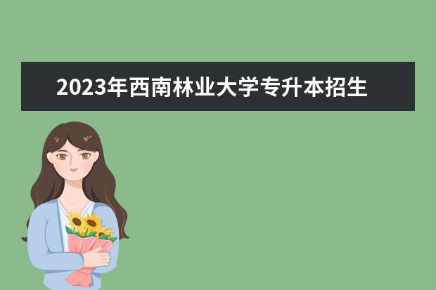 2023年西南林业大学专升本招生专业有哪些？