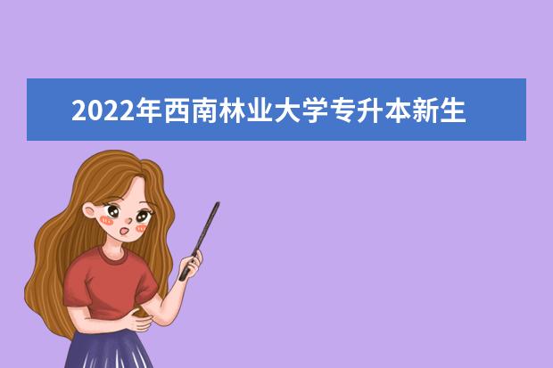 2022年西南林业大学专升本新生报到时间