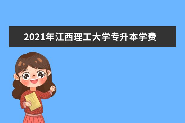 2021年江西理工大学专升本学费是多少？