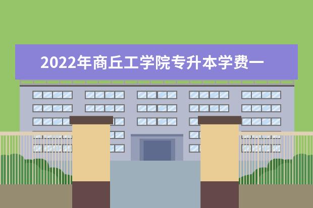 2022年商丘工学院专升本学费一年多少钱？