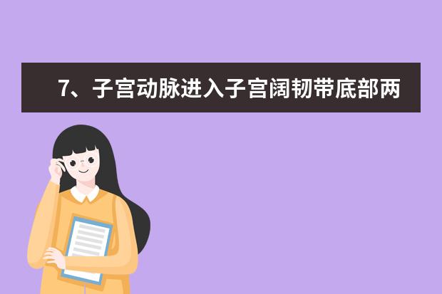 7、子宫动脉进入子宫阔韧带底部两层腹膜之间,在子宫颈外侧约2cm处跨输尿管前上方达子宫颈。