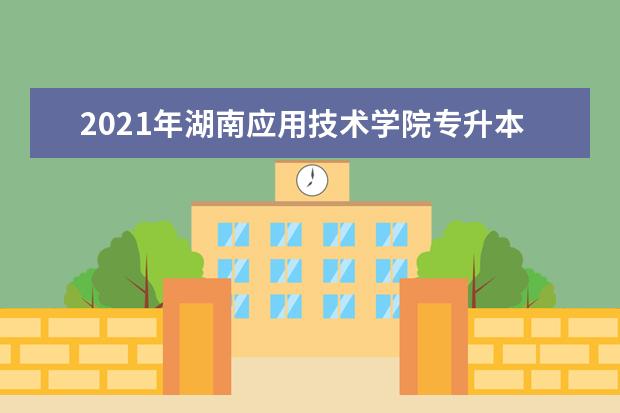 2021年湖南应用技术学院专升本招生计划