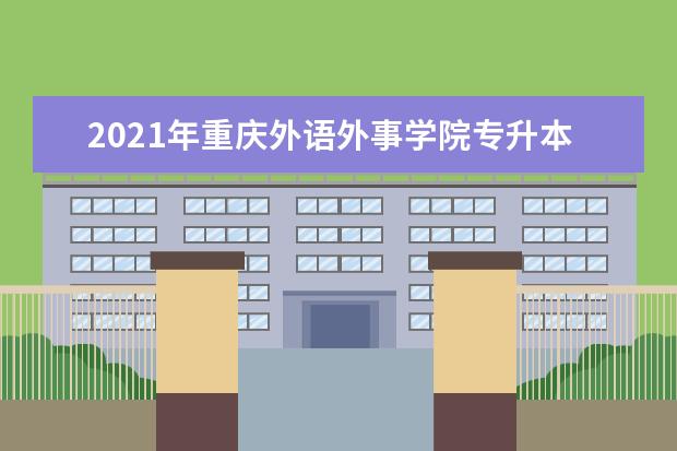 2021年重庆外语外事学院专升本招生专业有哪些?