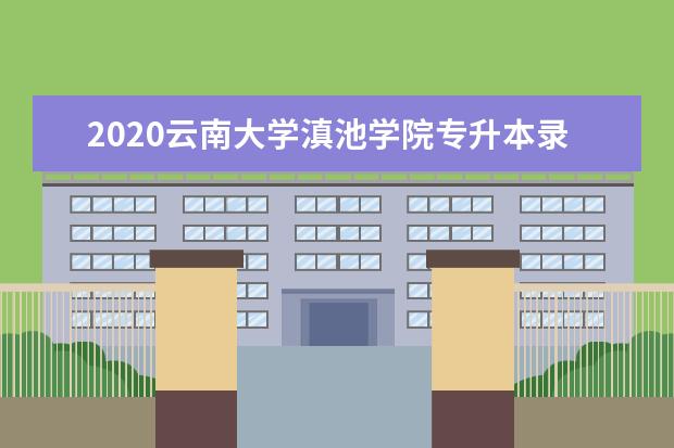 2020<a target="_blank" href="/academydetailr/6685.html" title="云南大学滇池学院">云南大学滇池学院</a>专升本录取分数线