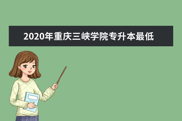 2020年重庆三峡学院专升本最低录取分数线一览