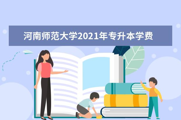 河南师范大学2021年专升本学费多少钱一年？