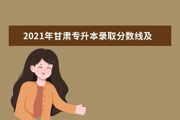 2021年甘肃专升本录取分数线及招生人数（跨专业类招生）