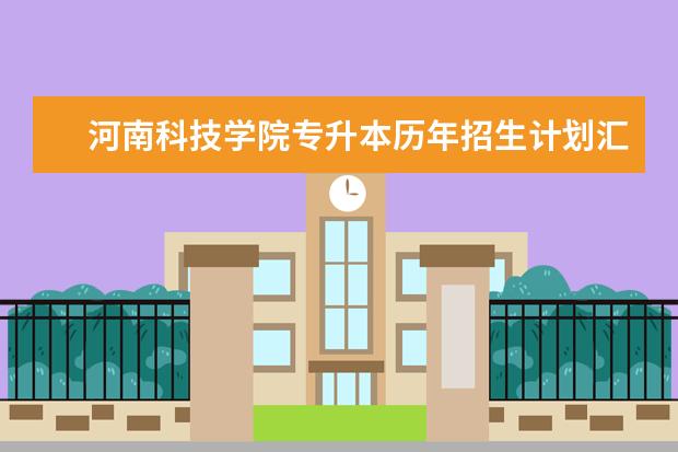 河南科技学院专升本历年招生计划汇总(2018-2020)
