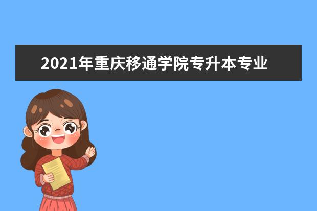 2021年重庆移通学院专升本专业对照表（原<a target="_blank" href="/academydetailr/6698.html" title="重庆邮电大学移通学院">重庆邮电大学移通学院</a>）
