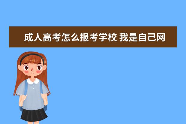 成人高考怎么报考学校 我是自己网上报名成人高考的 考试过后 这个学校是怎...