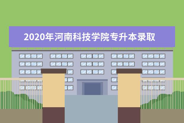 2020年河南科技学院专升本录取分数线是多少？