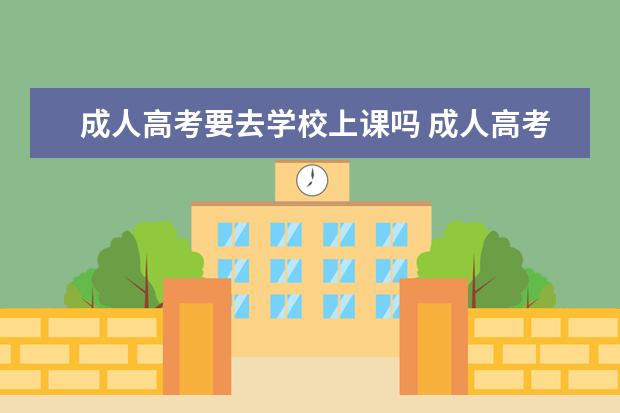 成人高考要去学校上课吗 成人高考需要去学校上课吗?