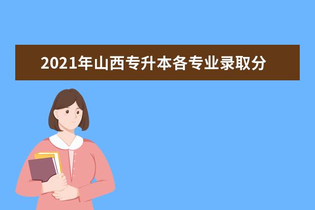 2021年山西专升本各专业录取分数线是多少？