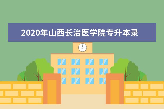 2020年山西长治医学院专升本录取分数线是多少?