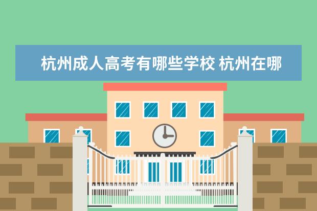 杭州成人高考有哪些学校 杭州在哪里报成人高考?