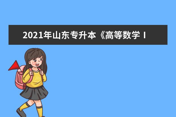 2021年山东专升本《高等数学Ⅰ》考试大纲（考试要求）