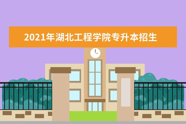 2021年湖北工程学院专升本招生计划汇总表