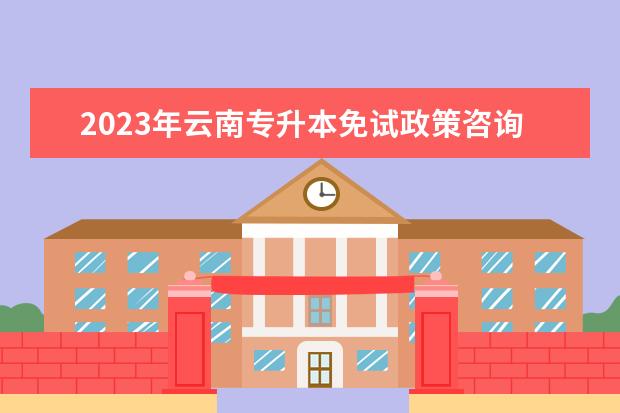 2023年云南专升本免试政策咨询电话是多少？