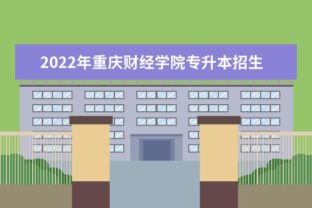 2022年重庆财经学院专升本招生简章发布!