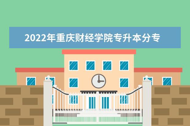 2022年重庆财经学院专升本分专业选拔计划表发布!