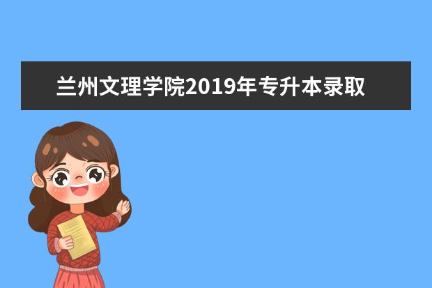 兰州文理学院2019年专升本录取分数线