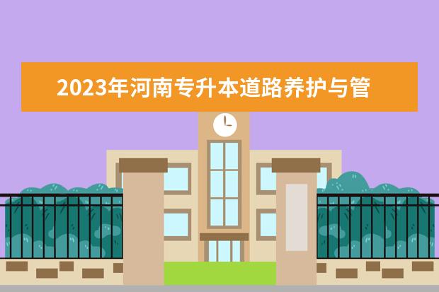 2023年河南专升本道路养护与管理专科专业可报考本科专业汇总一览表