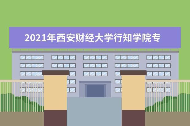 2021年<a target="_blank" href="/academydetailr/7952.html" title="西安财经大学行知学院">西安财经大学行知学院</a>专升本招生计划