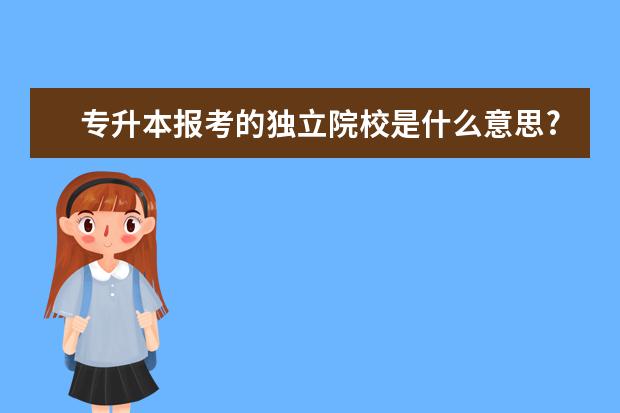 专升本报考的独立院校是什么意思?