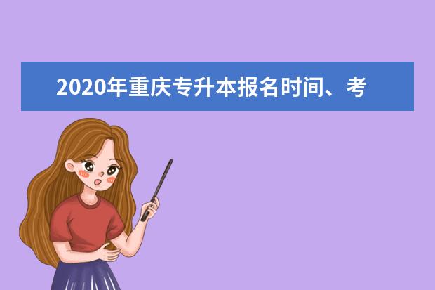 2020年重庆专升本报名时间、考试时间、院校确认时间都已经定下来!