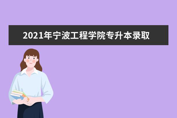 2021年宁波工程学院专升本录取分数线