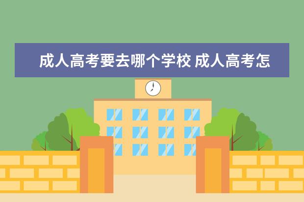 成人高考要去哪个学校 成人高考怎么选学校?