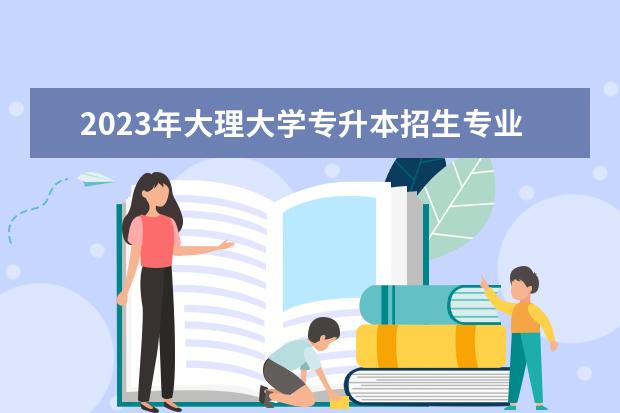 2023年大理大学专升本招生专业