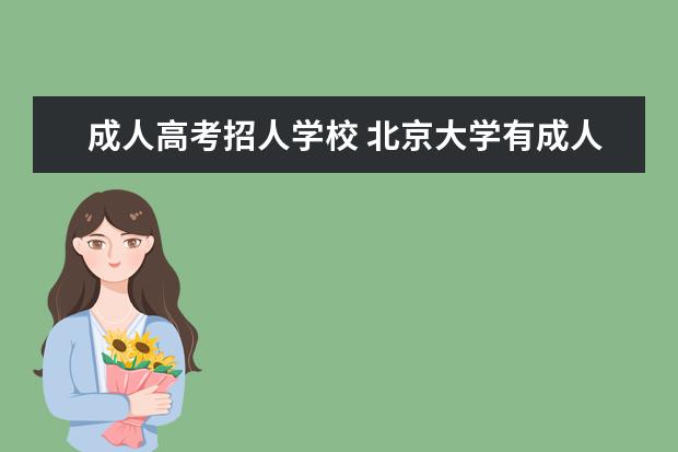 成人高考招人学校 北京大学有成人高考吗?每年录多少人啊 今年春季招人...