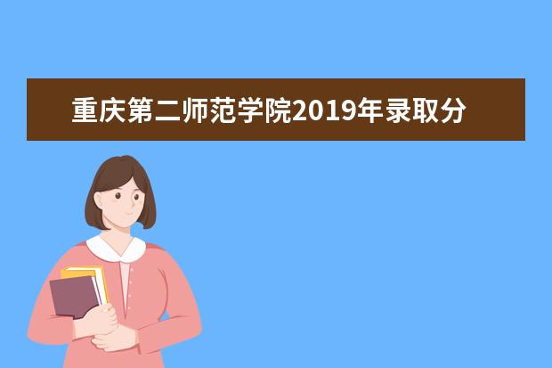 重庆第二师范学院2019年录取分数线是多少?二师拟录取名单公示!