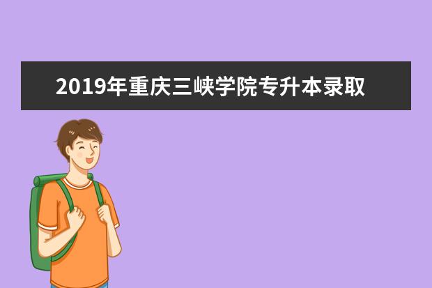 2019年重庆三峡学院专升本录取分数线是多少?录取分数线是多少?