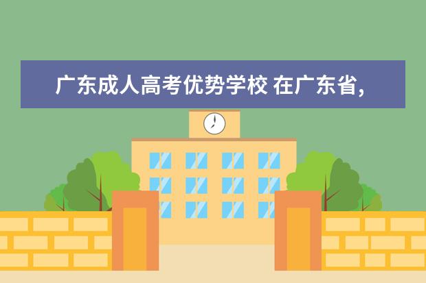 广东成人高考优势学校 在广东省,成人高考本科选择哪个学校报考比较好啊? -...