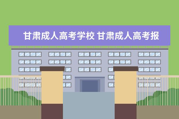 甘肃成人高考学校 甘肃成人高考报名时间